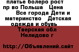 платье болеро рост110 пр-во Польша › Цена ­ 1 500 - Все города Дети и материнство » Детская одежда и обувь   . Тверская обл.,Нелидово г.